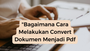 “Bagaimana Cara Melakukan Convert Dokumen Menjadi Pdf