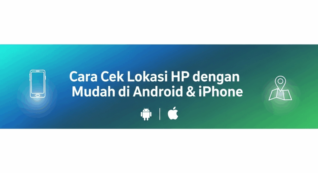 Cara Cek Lokasi HP dengan Mudah di Android & iPhone